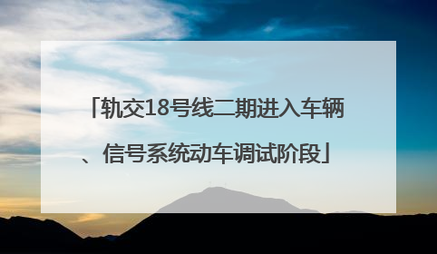 轨交18号线二期进入车辆、信号系统动车调试阶段