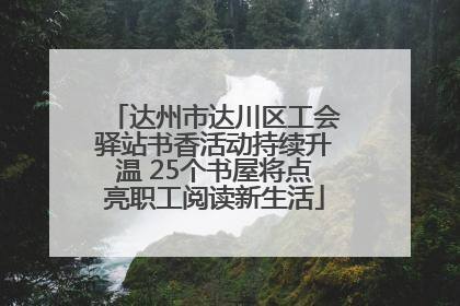 达州市达川区工会驿站书香活动持续升温 25个书屋将点亮职工阅读新生活