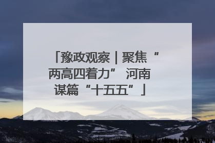 豫政观察｜聚焦“两高四着力” 河南谋篇“十五五”