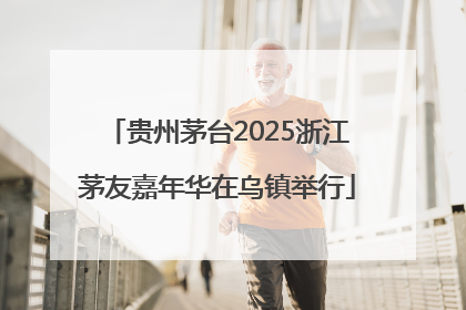 贵州茅台2025浙江茅友嘉年华在乌镇举行