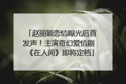 赵丽颖恋情曝光后首发声！主演奇幻爱情剧《在人间》即将定档