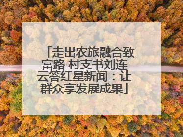 走出农旅融合致富路 村支书刘连云答红星新闻：让群众享发展成果