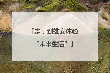 走，到雄安体验“未来生活”