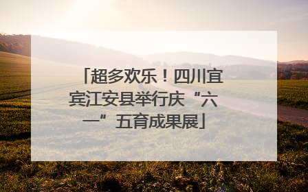 超多欢乐！四川宜宾江安县举行庆“六一”五育成果展