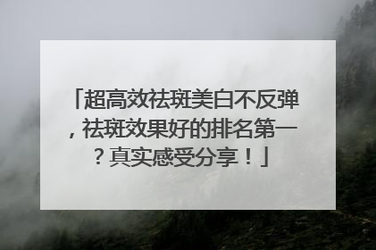 超高效祛斑美白不反弹，祛斑效果好的排名第一？真实感受分享！