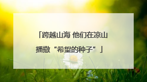 跨越山海 他们在凉山播撒“希望的种子”