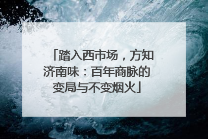 踏入西市场，方知济南味：百年商脉的变局与不变烟火