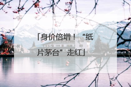 身价倍增！“纸片茅台”走红