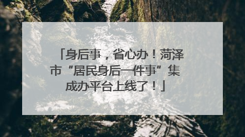 身后事，省心办！菏泽市“居民身后一件事”集成办平台上线了！