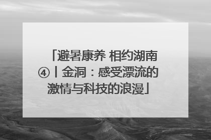 避暑康养 相约湖南④丨金洞：感受漂流的激情与科技的浪漫