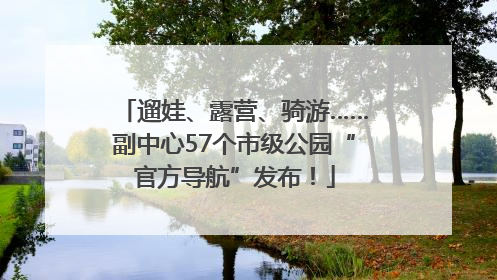 遛娃、露营、骑游……副中心57个市级公园“官方导航”发布！