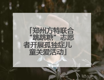 郑州方特联合“跳跳糖”志愿者开展孤独症儿童关爱活动