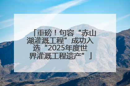 重磅！句容“赤山湖灌溉工程”成功入选“2025年度世界灌溉工程遗产”