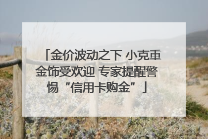 金价波动之下 小克重金饰受欢迎 专家提醒警惕“信用卡购金”