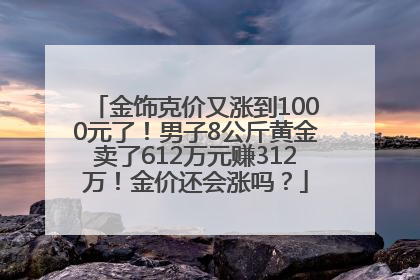 金饰克价又涨到1000元了！男子8公斤黄金卖了612万元赚312万！金价还会涨吗？