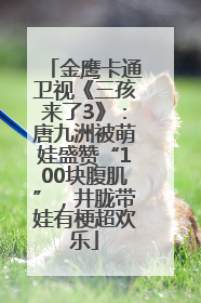 金鹰卡通卫视《三孩来了3》：唐九洲被萌娃盛赞“100块腹肌”，井胧带娃有梗超欢乐