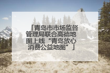 青岛市市场监督管理局联合高德地图上线“青岛放心消费公益地图”