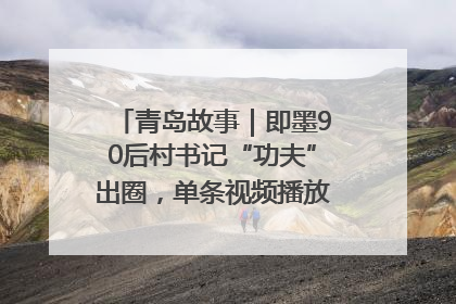 青岛故事｜即墨90后村书记“功夫”出圈，单条视频播放量过600万
