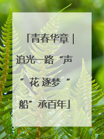 青春华章｜追光一路“声”花 逐梦“船”承百年