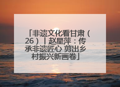 非遗文化看甘肃（26）丨赵星萍：传承非遗匠心 剪出乡村振兴新画卷