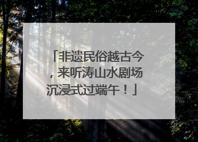 非遗民俗越古今，来听涛山水剧场沉浸式过端午！