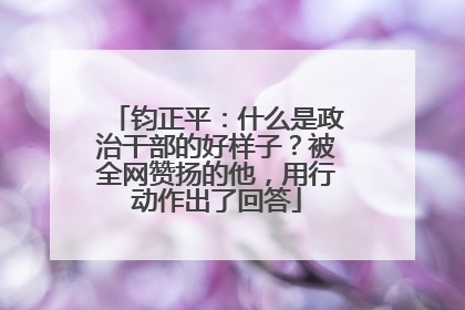 钧正平：什么是政治干部的好样子？被全网赞扬的他，用行动作出了回答