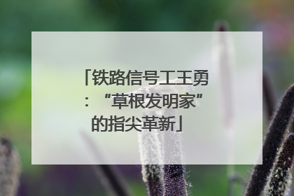 铁路信号工王勇：“草根发明家”的指尖革新
