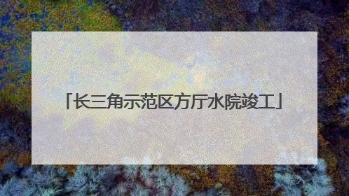 长三角示范区方厅水院竣工