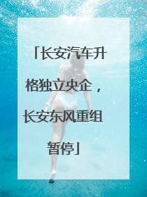 长安汽车升格独立央企，长安东风重组暂停