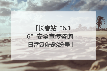 长春站“6.16”安全宣传咨询日活动精彩纷呈