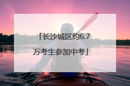 长沙城区约6.7万考生参加中考