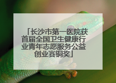 长沙市第一医院获首届全国卫生健康行业青年志愿服务公益创业赛铜奖