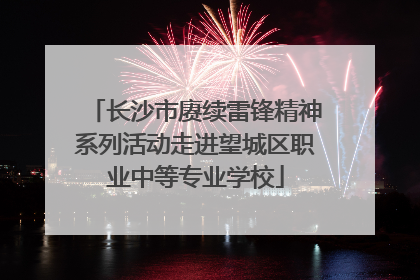 长沙市赓续雷锋精神系列活动走进望城区职业中等专业学校