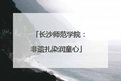 长沙师范学院：非遗扎染润童心