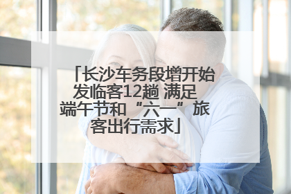 长沙车务段增开始发临客12趟 满足端午节和“六一”旅客出行需求