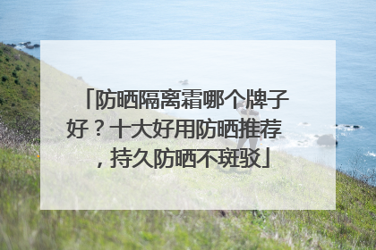 防晒隔离霜哪个牌子好？十大好用防晒推荐，持久防晒不斑驳
