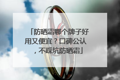 防晒霜哪个牌子好用又便宜？口碑公认，不踩坑防晒霜