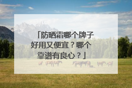 防晒霜哪个牌子好用又便宜？哪个靠谱有良心？