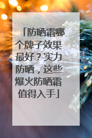 防晒霜哪个牌子效果最好？实力防晒，这些爆火防晒霜值得入手