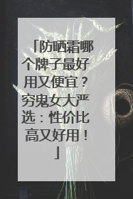 防晒霜哪个牌子最好用又便宜？穷鬼女大严选：性价比高又好用！