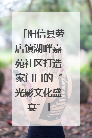 阳信县劳店镇湖畔嘉苑社区打造家门口的“光影文化盛宴”