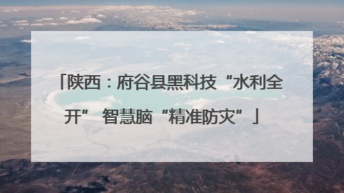 陕西：府谷县黑科技“水利全开” 智慧脑“精准防灾”