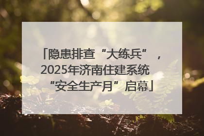 隐患排查“大练兵”，2025年济南住建系统“安全生产月”启幕
