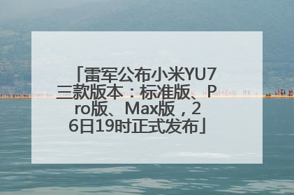 雷军公布小米YU7三款版本：标准版、Pro版、Max版，26日19时正式发布