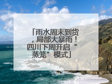 雨水周末到货，局部大暴雨！四川下周开启“蒸笼”模式