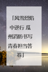 风雪烈焰中逆行 瓜州消防书写青春担当答卷