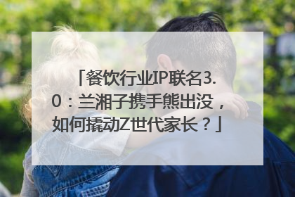 餐饮行业IP联名3.0：兰湘子携手熊出没，如何撬动Z世代家长？