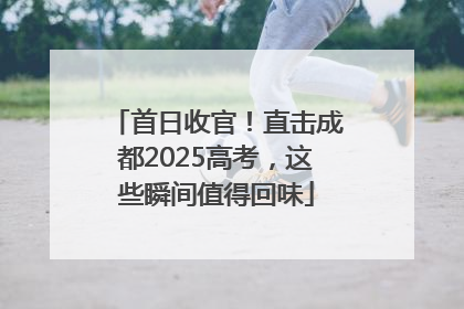首日收官！直击成都2025高考，这些瞬间值得回味