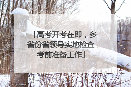 高考开考在即，多省份省领导实地检查考前准备工作