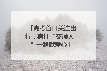 高考首日关注出行，宿迁“交通人”一路献爱心
